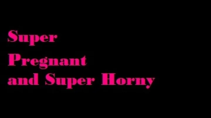 Super Pregnant and Super Horny!