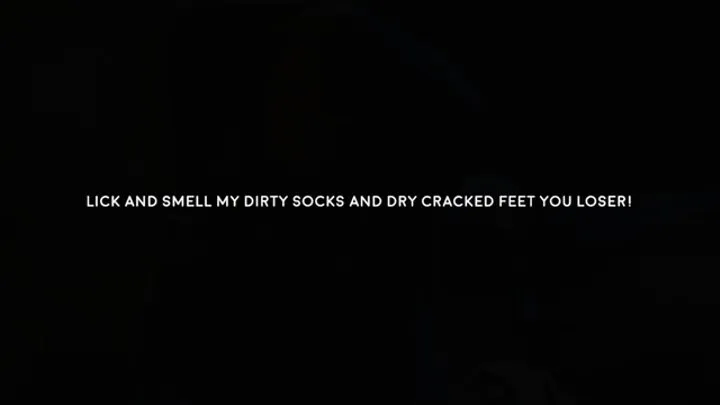 Lick my dirty socks and dry cracked feet