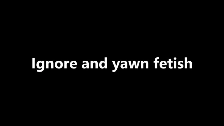 Ignore and yawn fetish