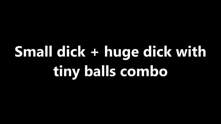 Small dick plus big dick and small balls combo