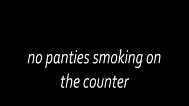 no panties smoking on the counter