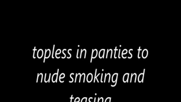 topless in panties to nude smoking and teasing