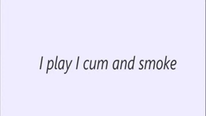 I play I cum and smoke