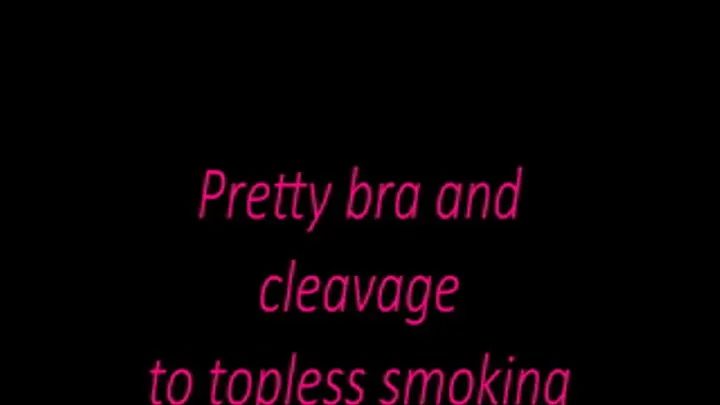 Pretty bra and cleavage to topless smoking