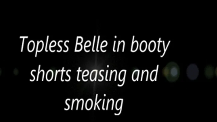 Topless Belle in booty shorts teasing and smoking