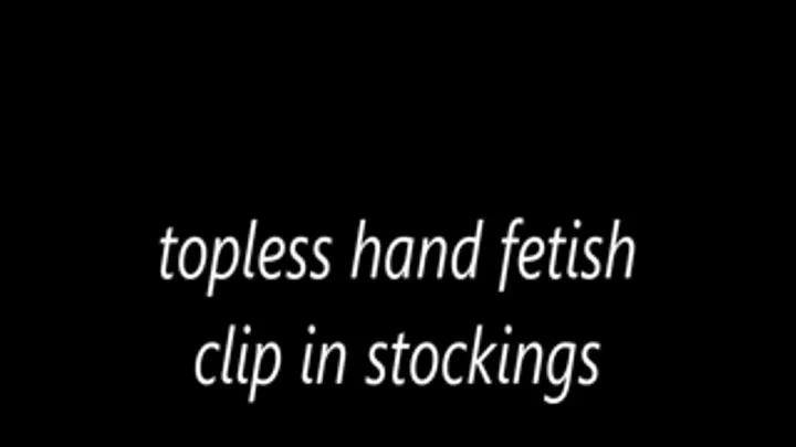 topless hand fetish clip in stockings