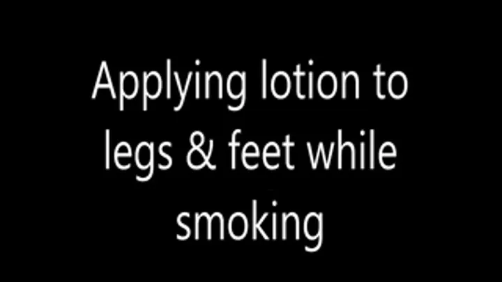 Applying lotion to legs & feet while smoking