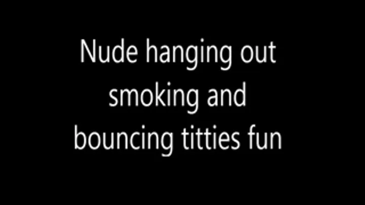 Nude hanging out smoking and bouncing titties fun