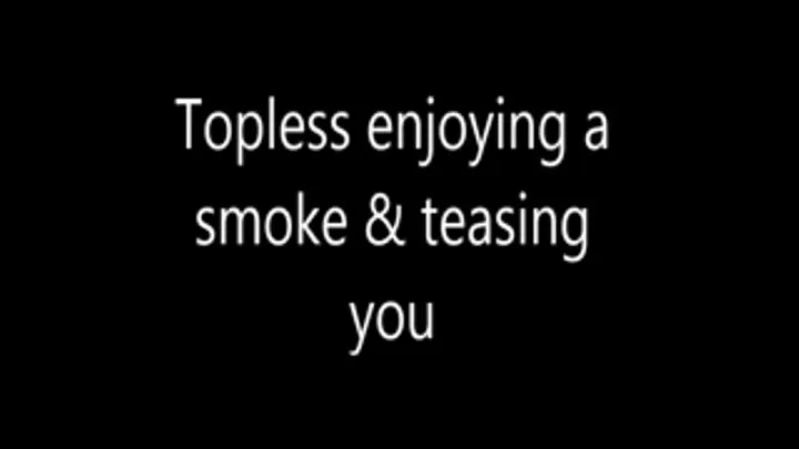 Topless enjoying a smoke & teasing you