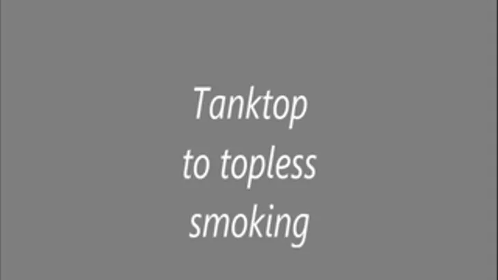 Tanktop to topless smoking