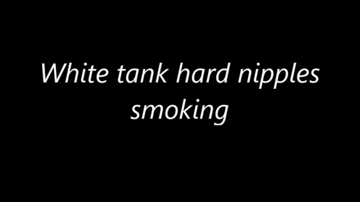 White tank hard nipples smoking