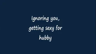 Ignoring you getting sexy for hubby