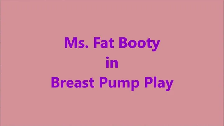 Ms Fat Booty - Breast Pump Play