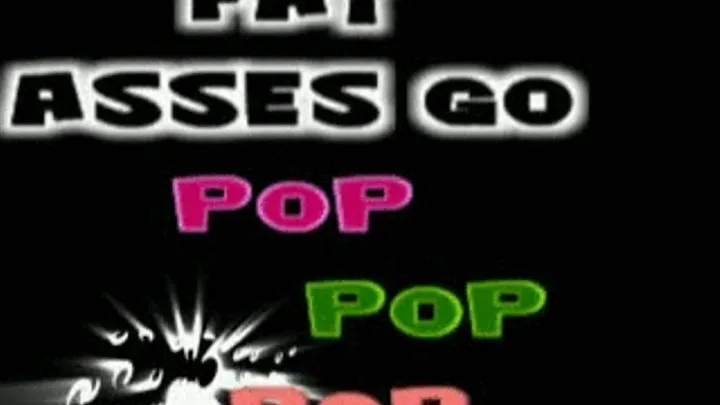 Fat Asses go Pop Pop Pop!