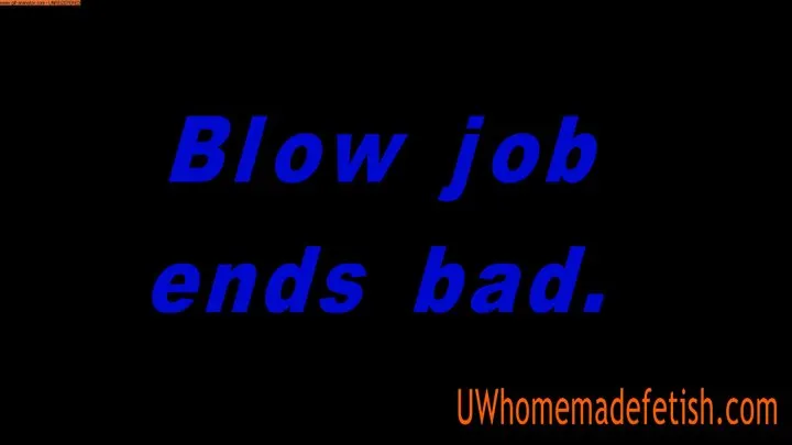 Blow job ends bad.