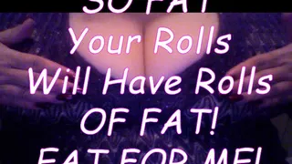 You Will Get So Fat Your Fat Will Have Fat Rolls