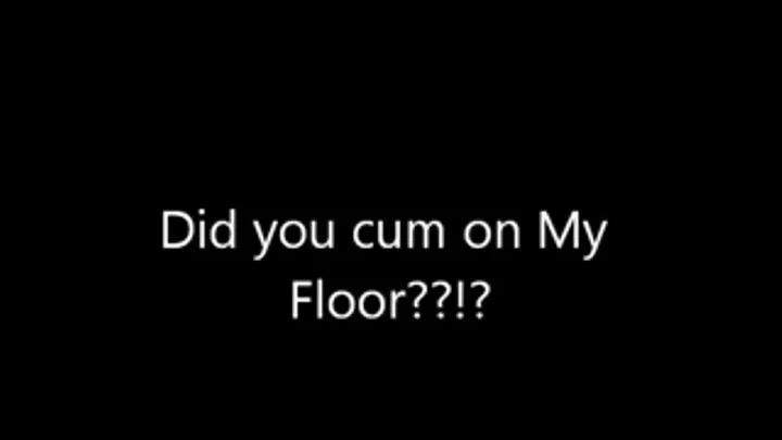 Did you cum on My floor?