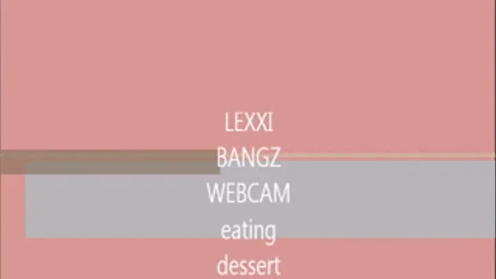 LEXXI BANGZ WEBCAM SHOW DESSERT IS SERVED