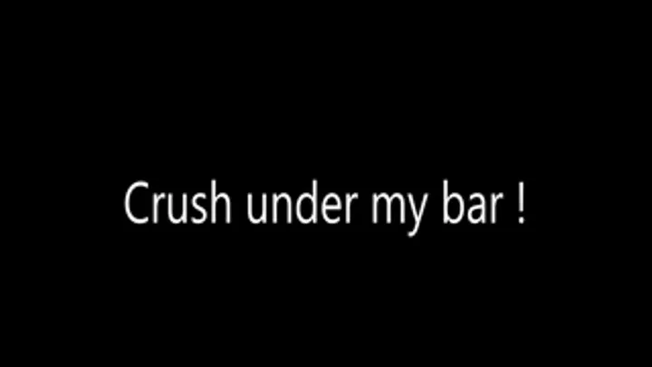 Crush under my bar!