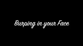 Burping in your face!