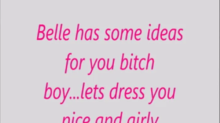 Belle has some ideas for you bitch boy...lets dress you nice and girly