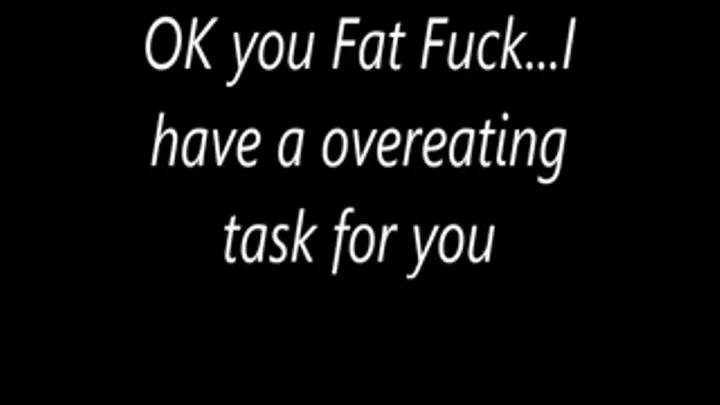 OK you Fat Fuck...I have an OVEREATING task for you