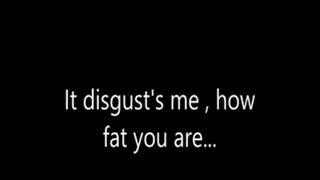 It disgust's me, how fat you are...
