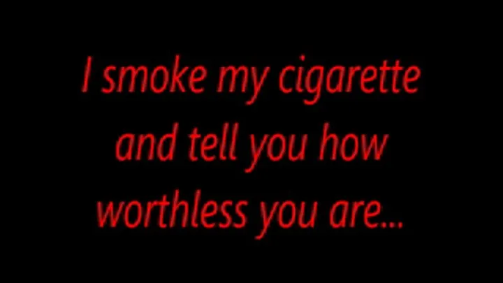 I smoke my cigarette and tell you how worthless you are...