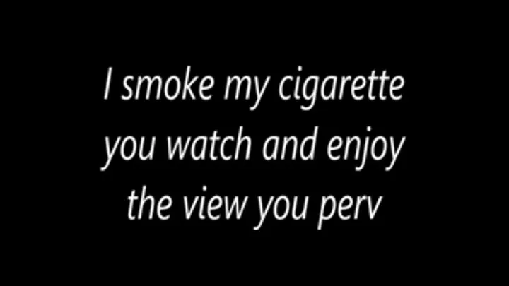 I smoke my cigarette you watch and enjoy the view you perv