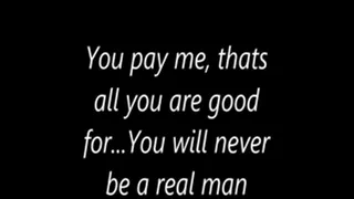 You pay me, thats all you are good for...You will never be a real man