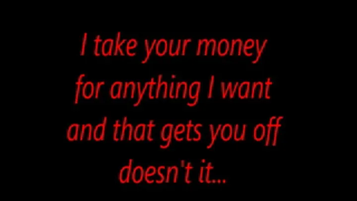 I take your money for anything I want and that gets you off doesn't it...