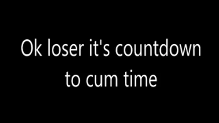 Ok loser it's countdown to cum time