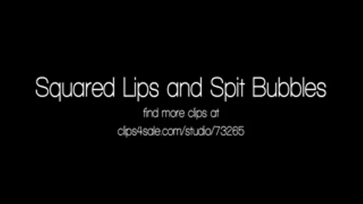 Squared Lips and Spit Bubbles