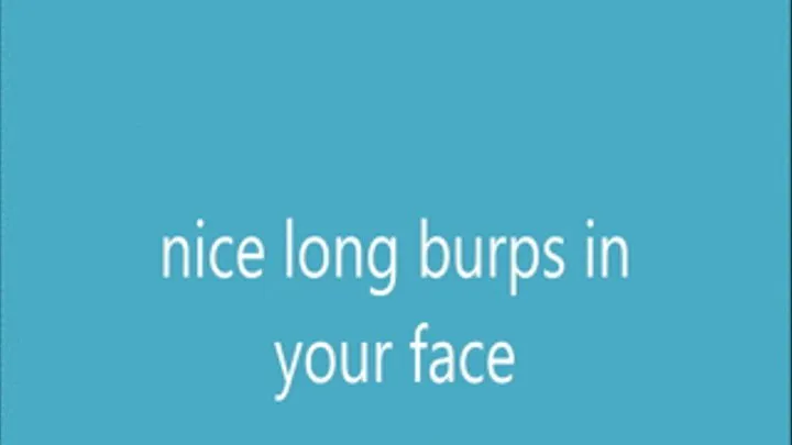 nice long burps in your face