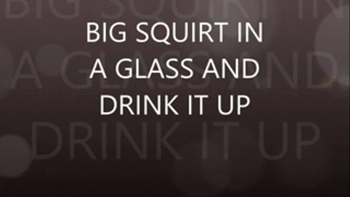 BIG SQUIRT IN A GLASS AND DRINK IT UP