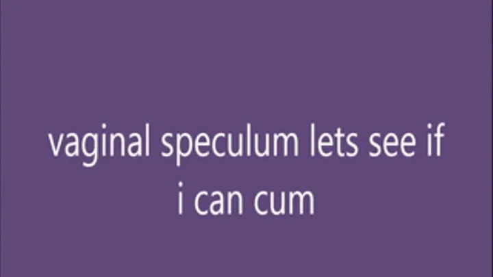 vaginal speculum lets see if i cum