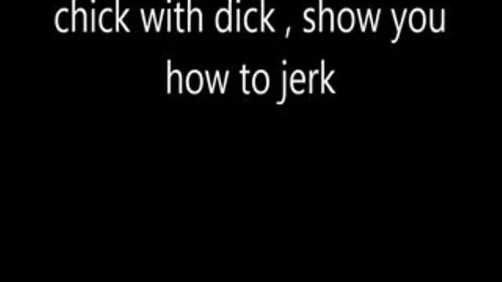 chick with dick,show you how to jerk