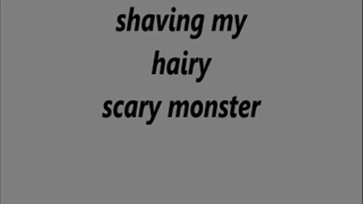 shaving my hairy scary monster