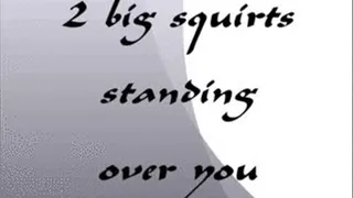 2 big squirts standing over you