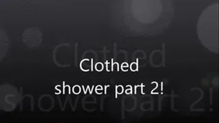 Clothed Shower Part 2!