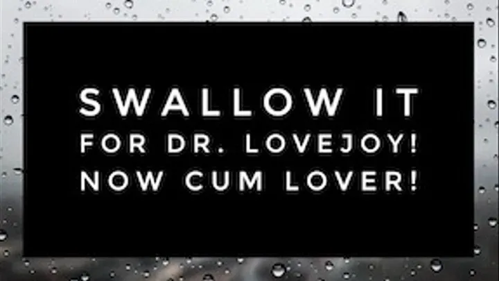 Swallow It Now For Dr Lovejoy, Cum Lover!