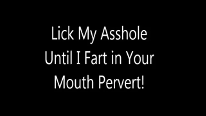 Lick My Asshole Until I Fart in Your Mouth Pervert!