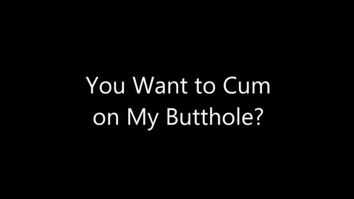 You Want to Cum on My Butthole?