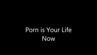 Porn is Your Life Now