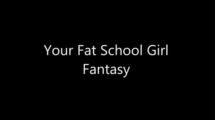 Your Fat School Girl Fantasy