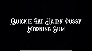 Quickie Fat Hairy Pussy Morning Cum