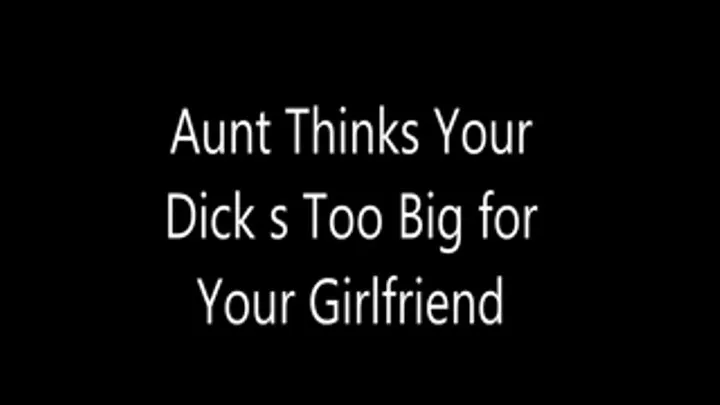 Aunt Thinks Your Dick s Too Big for Your Girlfriend