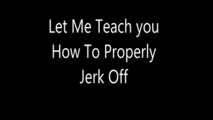 Let Me Teach you How To Properly Jerk Off