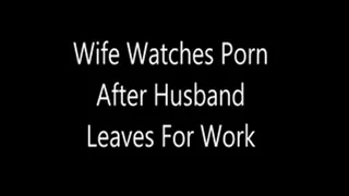 Wife Watches Porn After Husband Leaves For Work