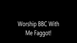 Worship BBC With Me Faggot!